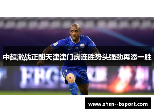 中超激战正酣天津津门虎连胜势头强劲再添一胜 中超激战正酣天津津门虎连胜势头强劲再添一胜