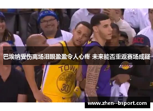 巴埃纳受伤离场泪眼盈盈令人心疼 未来能否重返赛场成疑 巴埃纳受伤离场泪眼盈盈令人心疼 未来能否重返赛场成疑