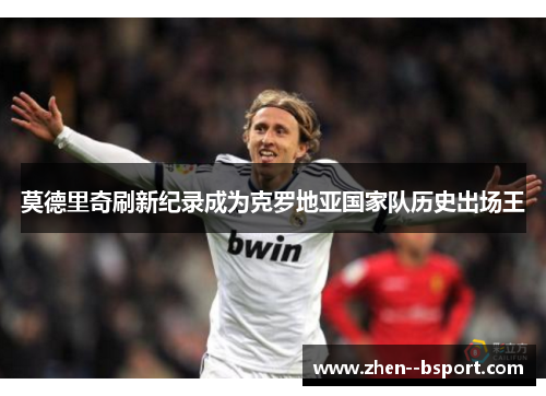 莫德里奇刷新纪录成为克罗地亚国家队历史出场王 莫德里奇刷新纪录成为克罗地亚国家队历史出场王