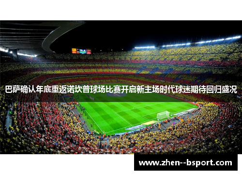 巴萨确认年底重返诺坎普球场比赛开启新主场时代球迷期待回归盛况