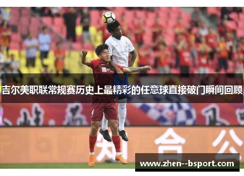 吉尔美职联常规赛历史上最精彩的任意球直接破门瞬间回顾 吉尔美职联常规赛历史上最精彩的任意球直接破门瞬间回顾