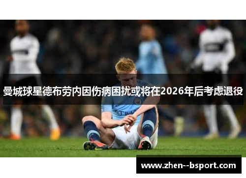 曼城球星德布劳内因伤病困扰或将在2026年后考虑退役 曼城球星德布劳内因伤病困扰或将在2026年后考虑退役