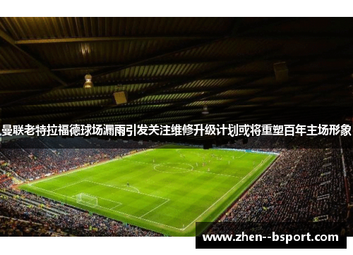 曼联老特拉福德球场漏雨引发关注维修升级计划或将重塑百年主场形象 曼联老特拉福德球场漏雨引发关注维修升级计划或将重塑百年主场形象