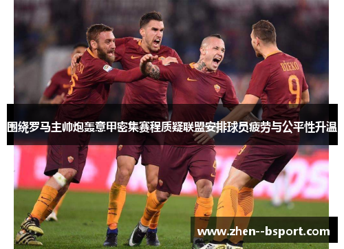 围绕罗马主帅炮轰意甲密集赛程质疑联盟安排球员疲劳与公平性升温 围绕罗马主帅炮轰意甲密集赛程质疑联盟安排球员疲劳与公平性升温
