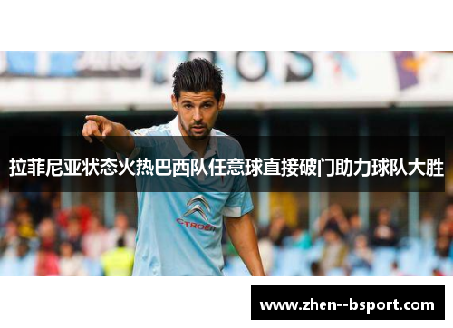 拉菲尼亚状态火热巴西队任意球直接破门助力球队大胜