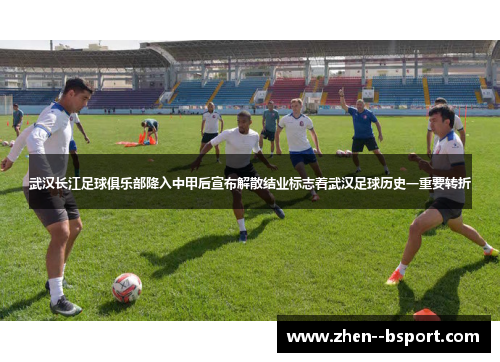 武汉长江足球俱乐部降入中甲后宣布解散结业标志着武汉足球历史一重要转折