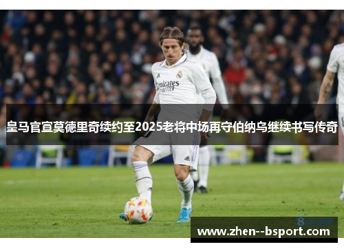 皇马官宣莫德里奇续约至2025老将中场再守伯纳乌继续书写传奇 皇马官宣莫德里奇续约至2025老将中场再守伯纳乌继续书写传奇