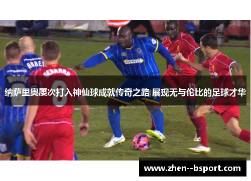 纳萨里奥屡次打入神仙球成就传奇之路 展现无与伦比的足球才华