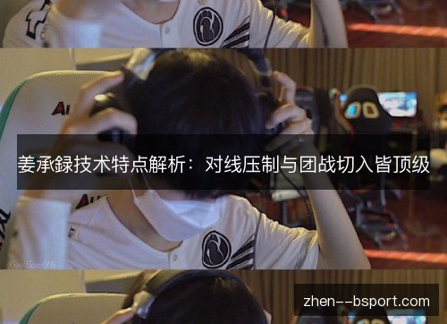 姜承録技术特点解析：对线压制与团战切入皆顶级